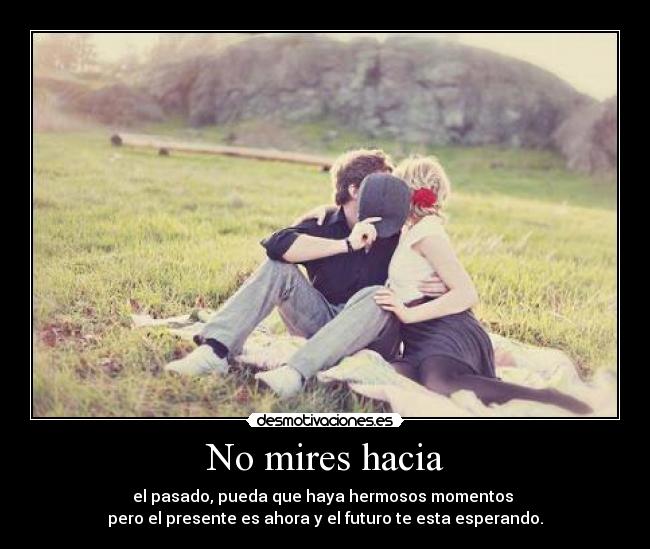 No mires hacia - el pasado, pueda que haya hermosos momentos
pero el presente es ahora y el futuro te esta esperando.