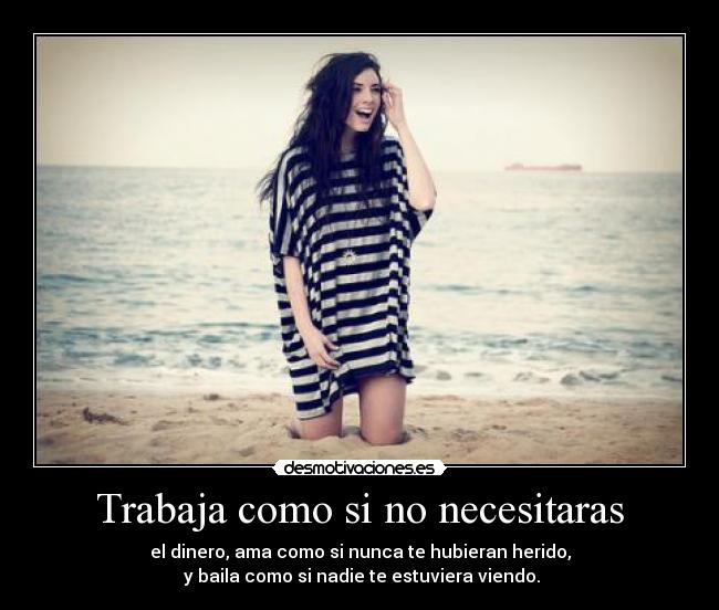 Trabaja como si no necesitaras - el dinero, ama como si nunca te hubieran herido,
y baila como si nadie te estuviera viendo.