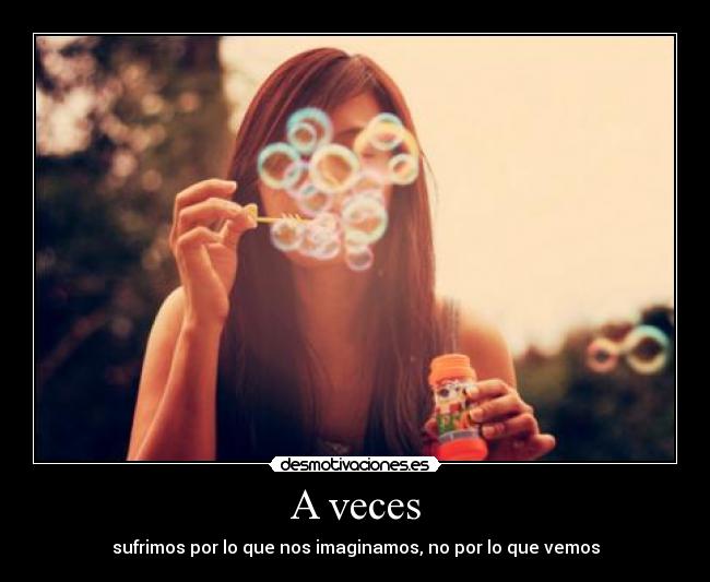 A veces - sufrimos por lo que nos imaginamos, no por lo que vemos