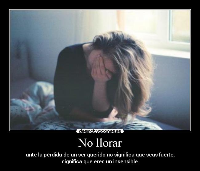 No llorar - ante la pérdida de un ser querido no significa que seas fuerte,
significa que eres un insensible.