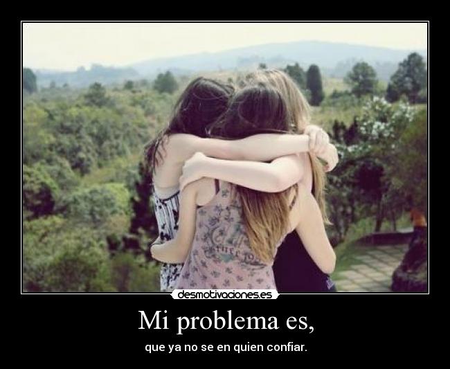 Mi problema es, - que ya no se en quien confiar.