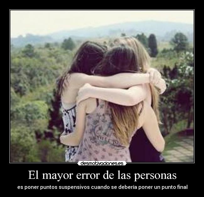 El mayor error de las personas - es poner puntos suspensivos cuando se debería poner un punto final