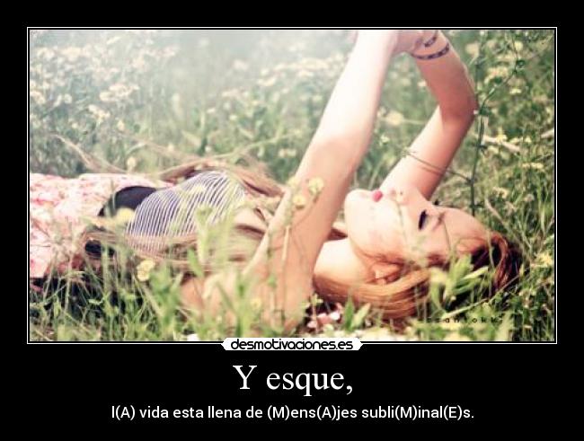 Y esque, - l(A) vida esta llena de (M)ens(A)jes subli(M)inal(E)s.