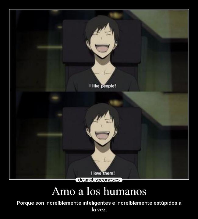 Amo a los humanos - Porque son increíblemente inteligentes e increíblemente estúpidos a la vez.