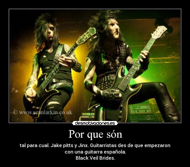 Por que són - tal para cual. Jake pitts y Jinx. Guitarristas des de que empezaron
con una guitarra española.
Black Veil Brides.
