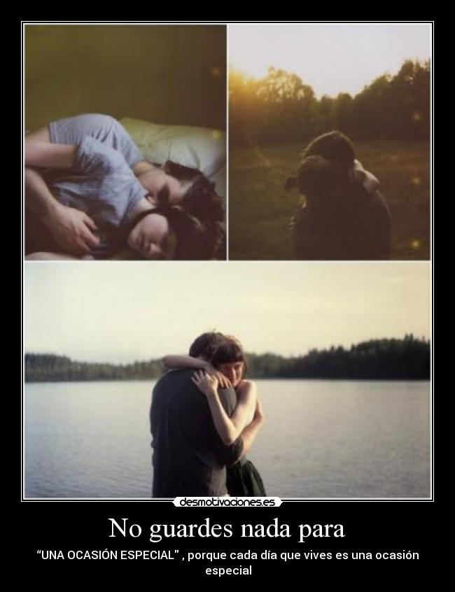 No guardes nada para - “UNA OCASIÓN ESPECIAL , porque cada día que vives es una ocasión especial