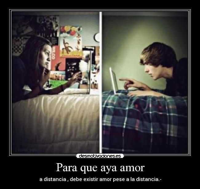 Para que aya amor - a distancia , debe existir amor pese a la distancia.-