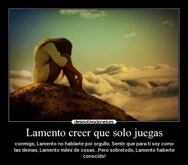 Lamento creer que solo juegas - conmigo, Lamento no hablarte por orgullo, Sentir que para ti soy como
las demas, Lamento miles de cosas.. Pero sobretodo, Lamento haberte
conocido!