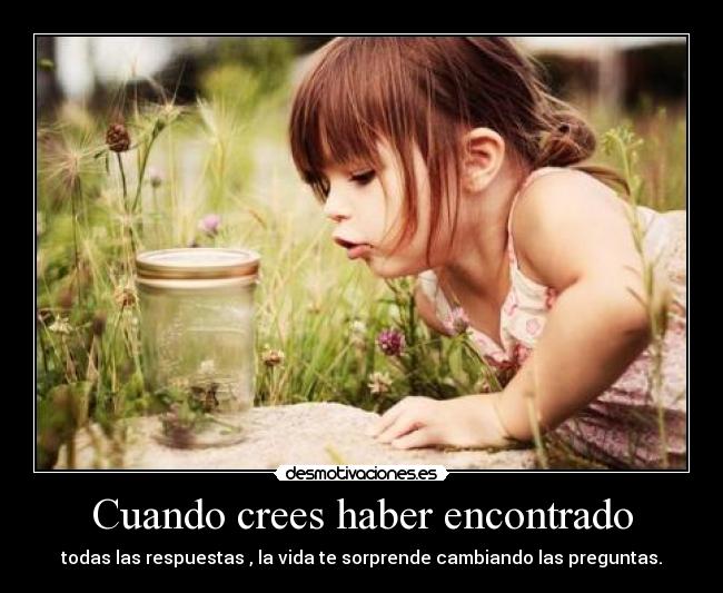 Cuando crees haber encontrado - todas las respuestas , la vida te sorprende cambiando las preguntas.