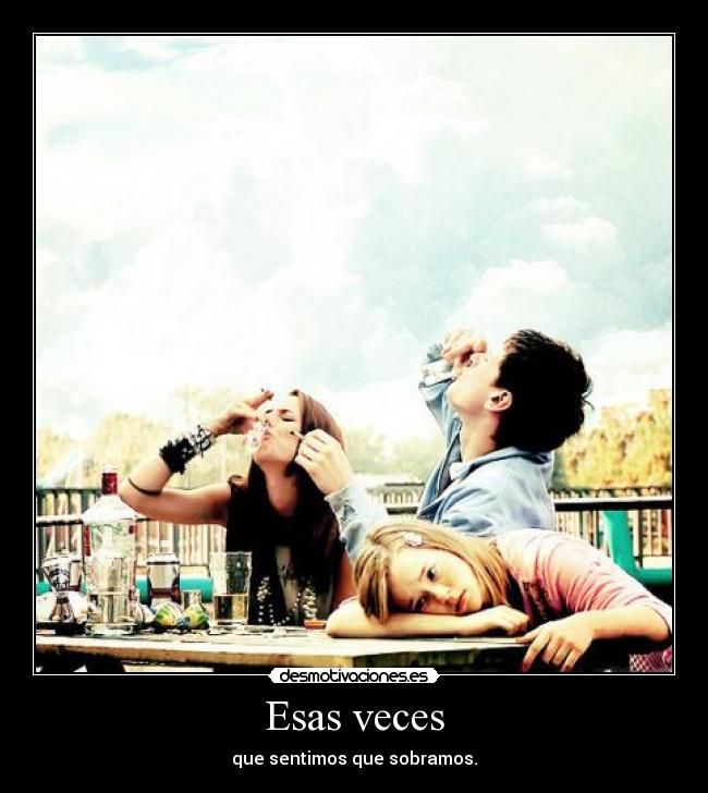 Esas veces - que sentimos que sobramos.