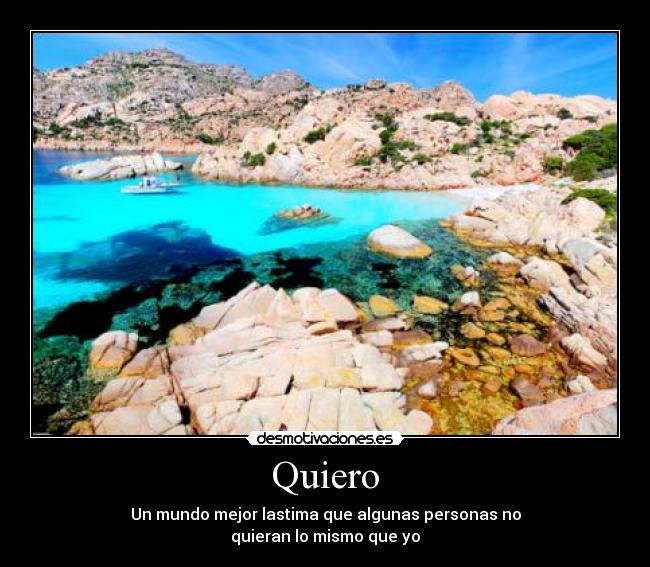 Quiero - Un mundo mejor lastima que algunas personas no
quieran lo mismo que yo