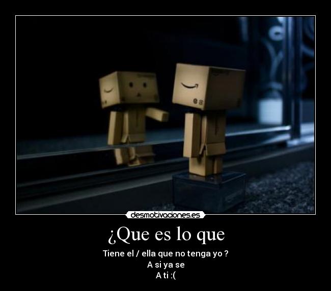 ¿Que es lo que - Tiene el / ella que no tenga yo ?
A si ya se
A ti :(