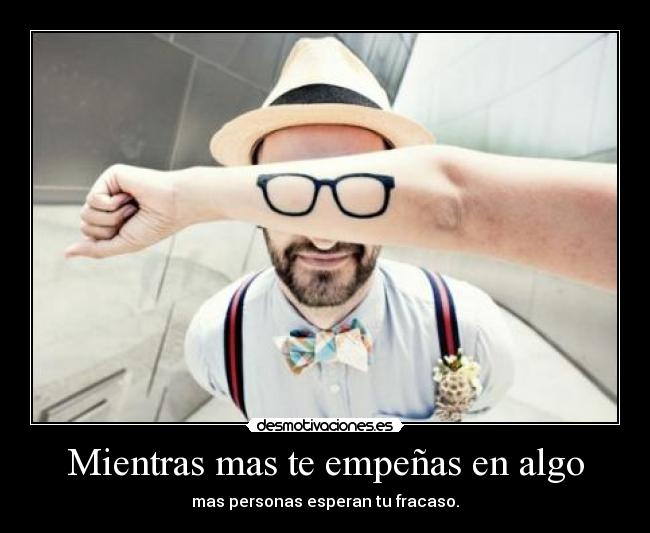 Mientras mas te empeñas en algo - mas personas esperan tu fracaso.