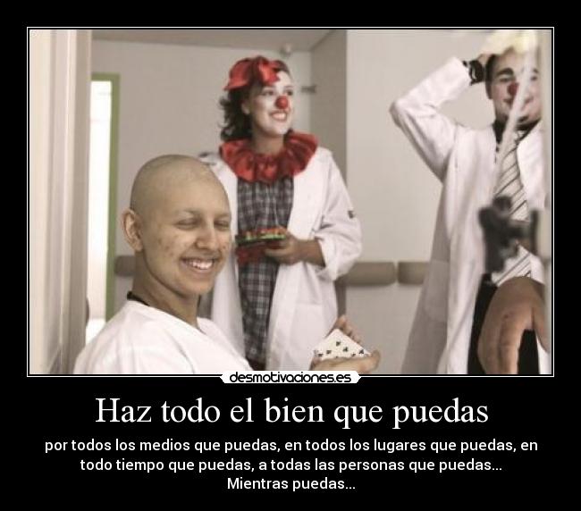 Haz todo el bien que puedas - por todos los medios que puedas, en todos los lugares que puedas, en
todo tiempo que puedas, a todas las personas que puedas...
Mientras puedas...