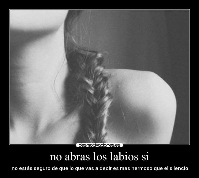no abras los labios si - no estás seguro de que lo que vas a decir es mas hermoso que el silencio
