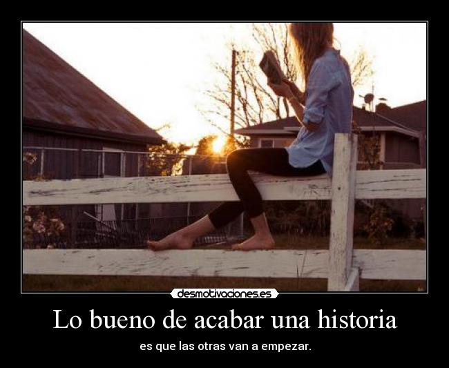 Lo bueno de acabar una historia - es que las otras van a empezar.