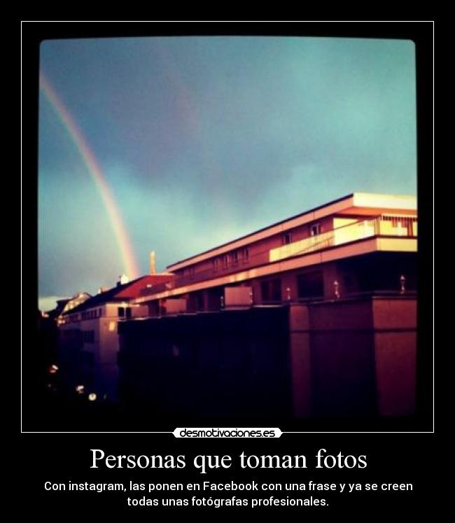Personas que toman fotos - Con instagram, las ponen en Facebook con una frase y ya se creen
todas unas fotógrafas profesionales.