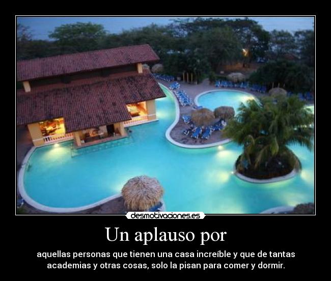 Un aplauso por - aquellas personas que tienen una casa increíble y que de tantas
academias y otras cosas, solo la pisan para comer y dormir.