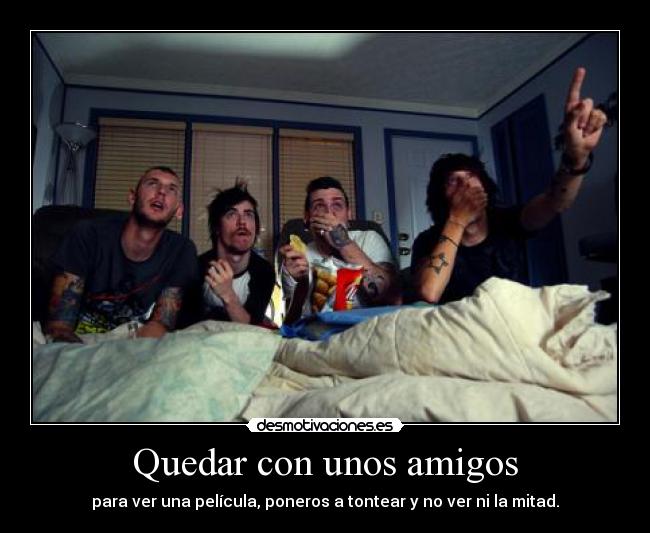 Quedar con unos amigos - para ver una película, poneros a tontear y no ver ni la mitad.
