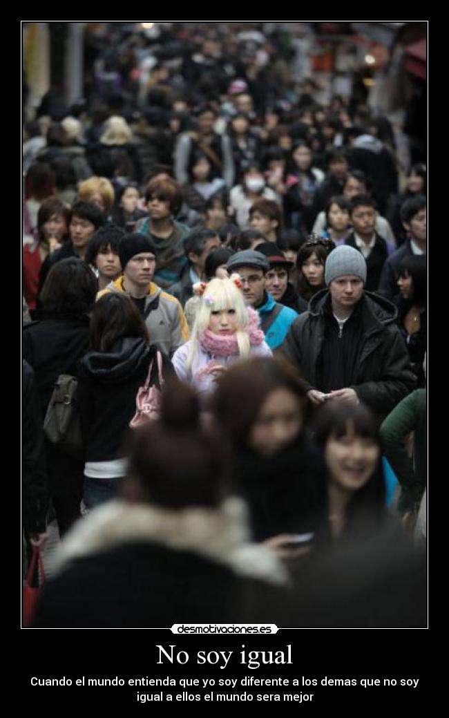 No soy igual - Cuando el mundo entienda que yo soy diferente a los demas que no soy
igual a ellos el mundo sera mejor