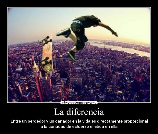 La diferencia - Entre un perdedor y un ganador en la vida,es directamente proporcional
a la cantidad de esfuerzo emitida en ella