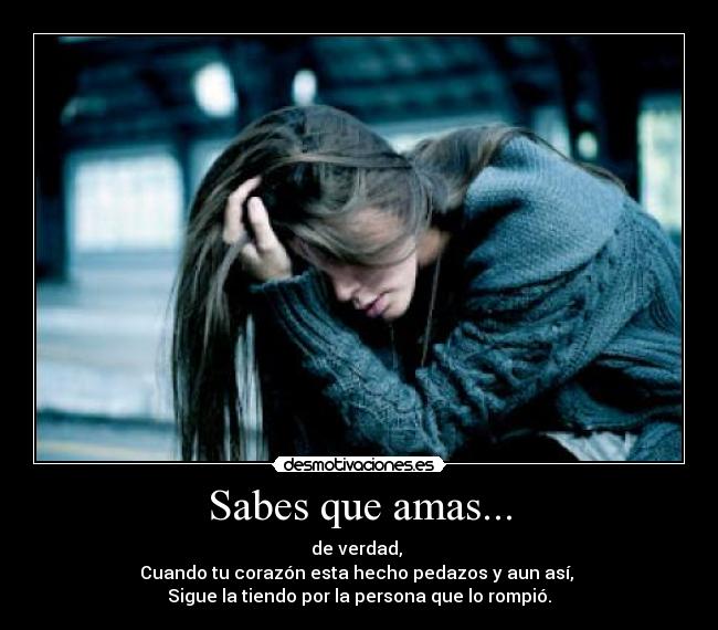 Sabes que amas... - de verdad, 
Cuando tu corazón esta hecho pedazos y aun así, 
Sigue la tiendo por la persona que lo rompió.