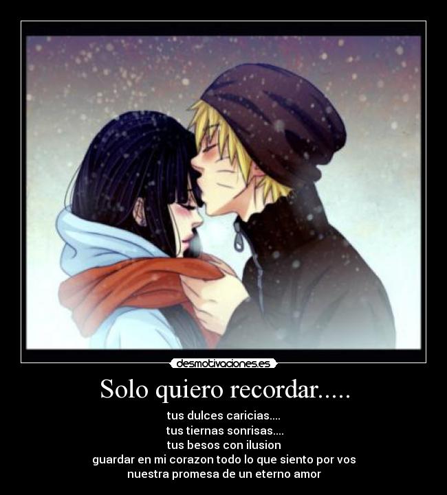 Solo quiero recordar..... - tus dulces caricias....
tus tiernas sonrisas....
tus besos con ilusion
guardar en mi corazon todo lo que siento por vos
nuestra promesa de un eterno amor