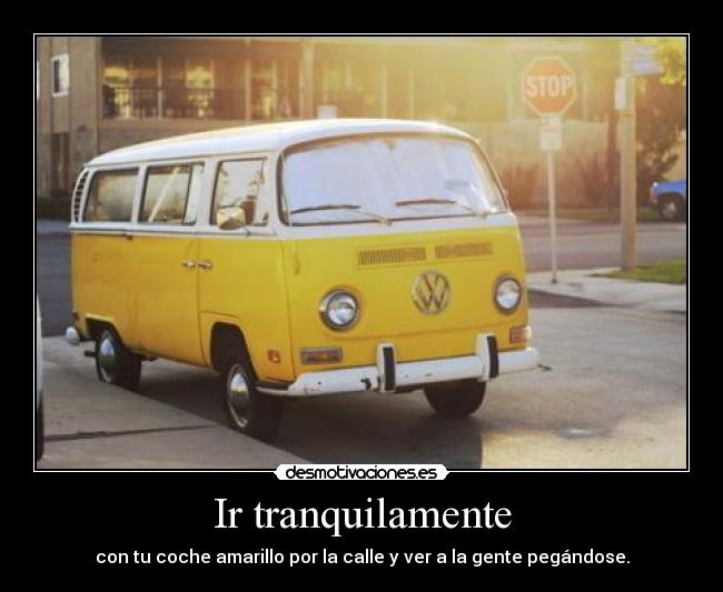 Ir tranquilamente - con tu coche amarillo por la calle y ver a la gente pegándose.