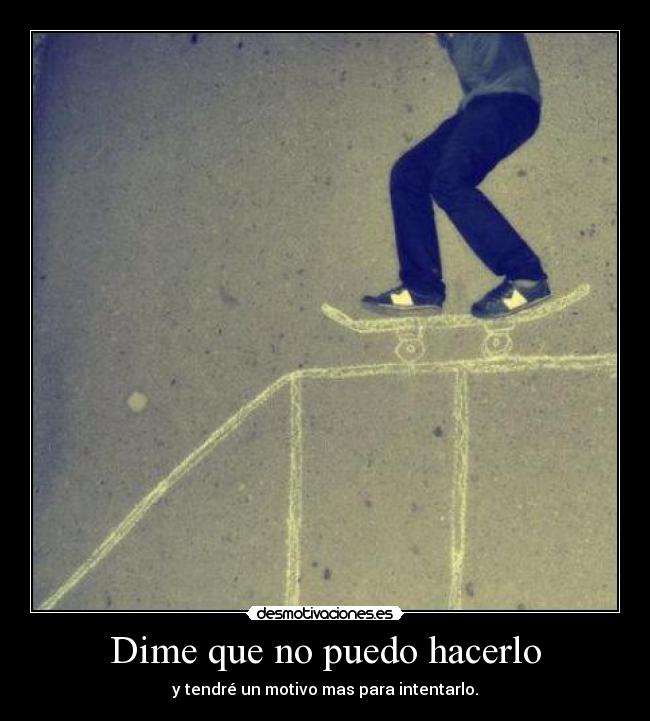 Dime que no puedo hacerlo - y tendré un motivo mas para intentarlo.