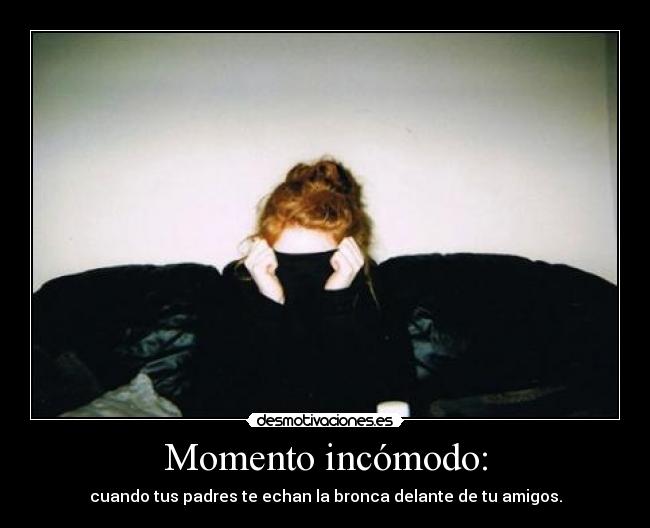 Momento incómodo: - cuando tus padres te echan la bronca delante de tu amigos.