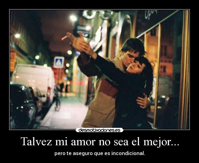 Talvez mi amor no sea el mejor... - pero te aseguro que es incondicional.