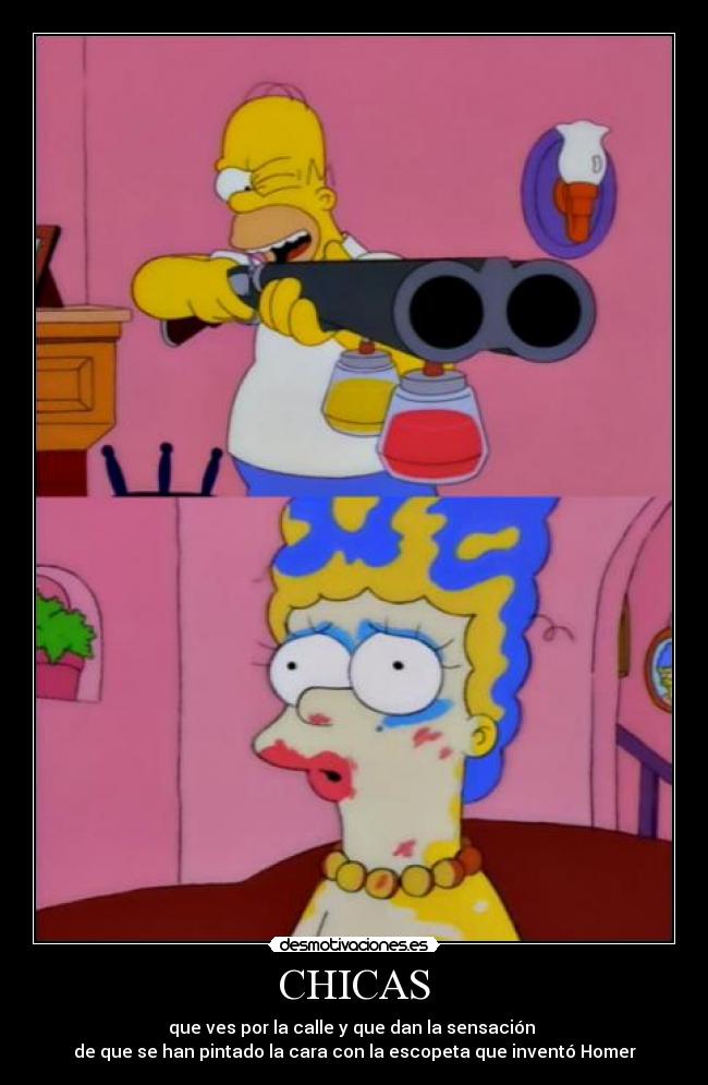 CHICAS - que ves por la calle y que dan la sensación
de que se han pintado la cara con la escopeta que inventó Homer