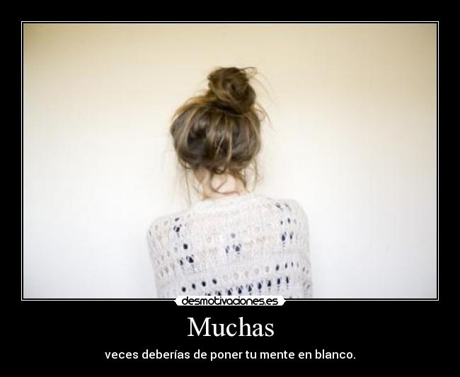 Muchas - veces deberías de poner tu mente en blanco.