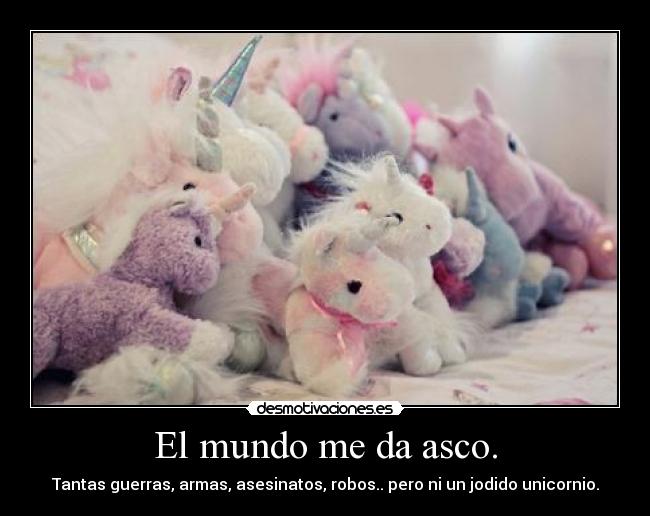 El mundo me da asco. - Tantas guerras, armas, asesinatos, robos.. pero ni un jodido unicornio.