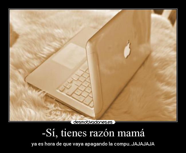 -Sí, tienes razón mamá - ya es hora de que vaya apagando la compu..JAJAJAJA