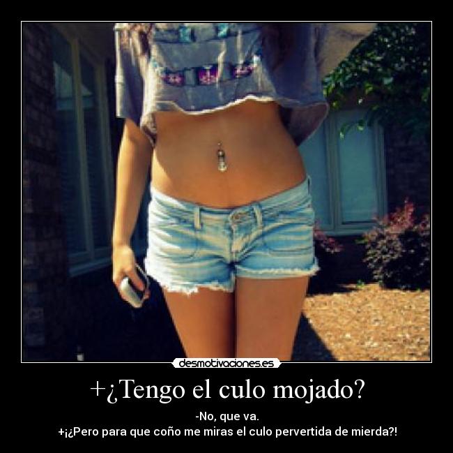+¿Tengo el culo mojado? - -No, que va.
+¡¿Pero para que coño me miras el culo pervertida de mierda?!