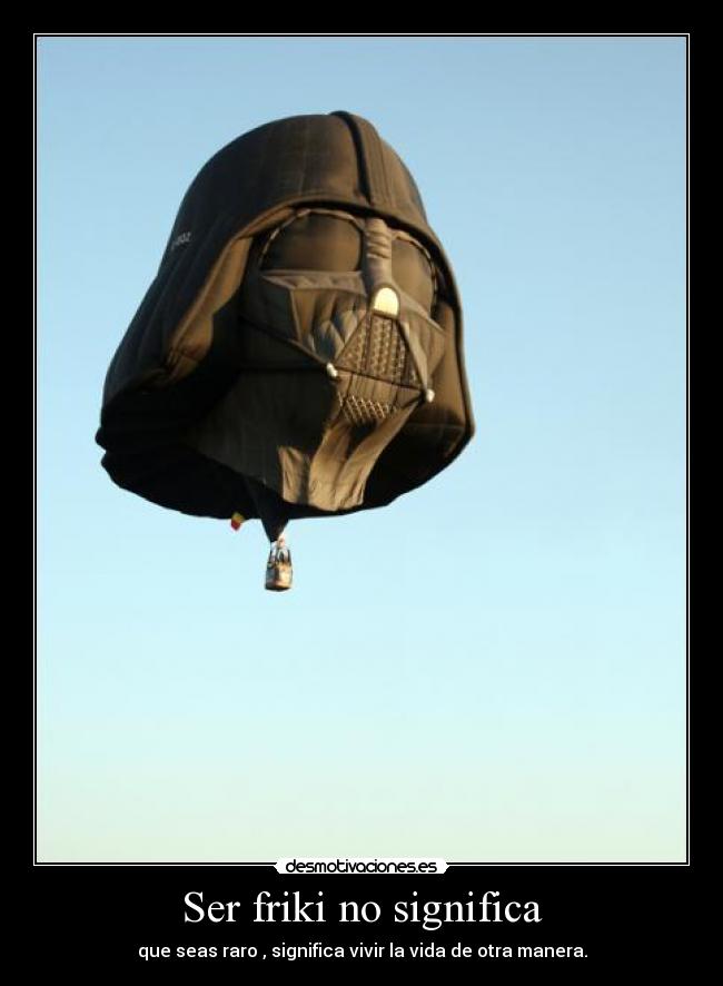 Ser friki no significa - que seas raro , significa vivir la vida de otra manera.