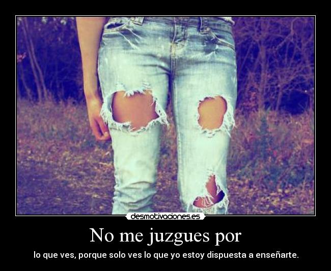 No me juzgues por - lo que ves, porque solo ves lo que yo estoy dispuesta a enseñarte.
