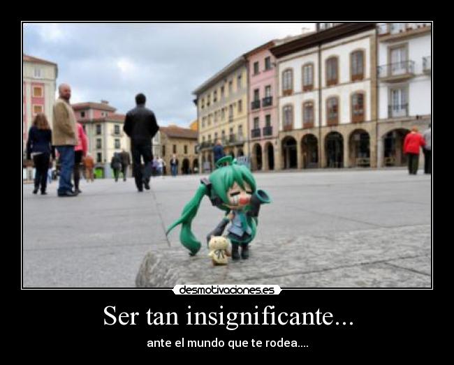Ser tan insignificante... -