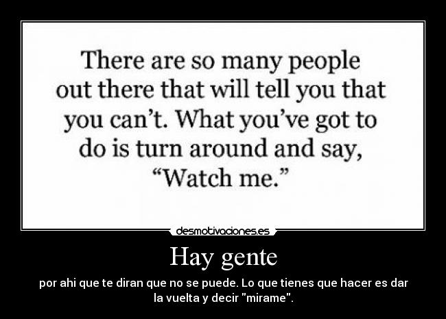 Hay gente - por ahi que te diran que no se puede. Lo que tienes que hacer es dar
la vuelta y decir mirame.