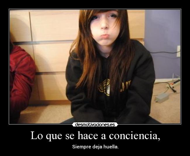 Lo que se hace a conciencia, - Siempre deja huella.