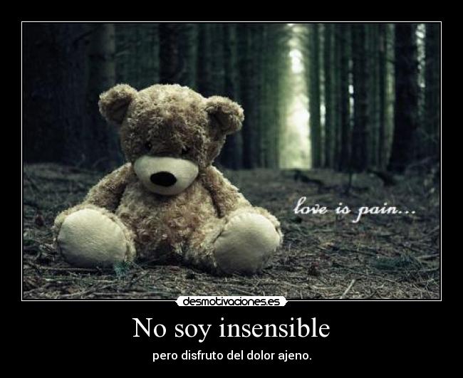 No soy insensible - pero disfruto del dolor ajeno.