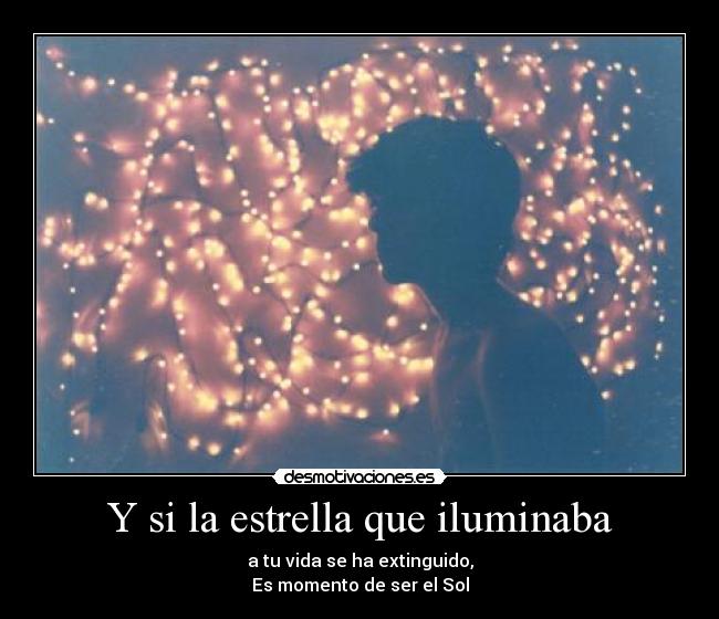 Y si la estrella que iluminaba - a tu vida se ha extinguido,
Es momento de ser el Sol