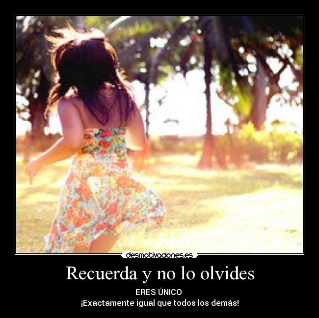Recuerda y no lo olvides - ERES ÚNICO 
¡Exactamente igual que todos los demás!