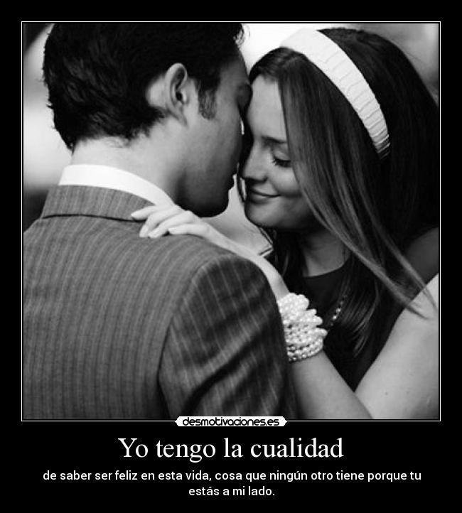 Yo tengo la cualidad - de saber ser feliz en esta vida, cosa que ningún otro tiene porque tu estás a mi lado.