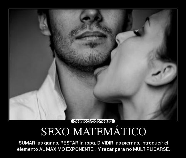 SEXO MATEMÁTICO - SUMAR las ganas. RESTAR la ropa. DIVIDIR las piernas. Introducir el
elemento AL MÁXIMO EXPONENTE… Y rezar para no MULTIPLICARSE.