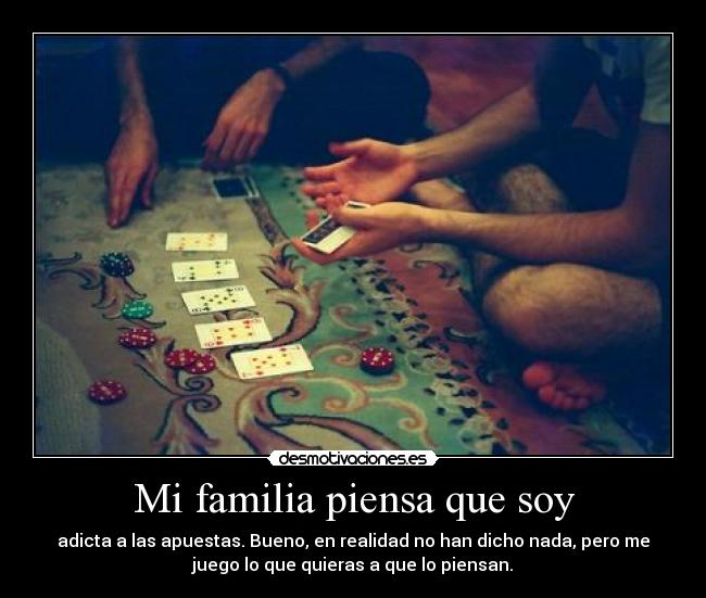Mi familia piensa que soy - adicta a las apuestas. Bueno, en realidad no han dicho nada, pero me
juego lo que quieras a que lo piensan.