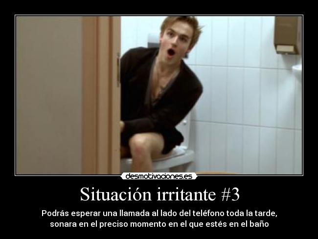 Situación irritante #3 - Podrás esperar una llamada al lado del teléfono toda la tarde,
sonara en el preciso momento en el que estés en el baño