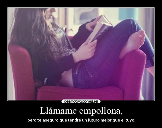 Llámame empollona, - pero te aseguro que tendré un futuro mejor que el tuyo.
