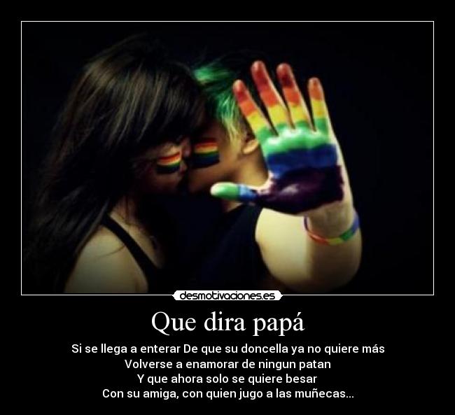 Que dira papá - Si se llega a enterar De que su doncella ya no quiere más
Volverse a enamorar de ningun patan
Y que ahora solo se quiere besar
Con su amiga, con quien jugo a las muñecas...